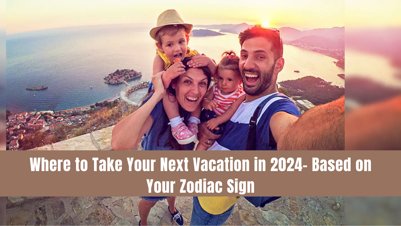 Where to Take Your Next Vacation in 2024- Based on Your Zodiac Sign